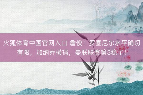 火狐体育中国官网入口 詹俊：罗塞尼尔水平确切有限，加纳乔横祸，曼联联赛第3稳了！