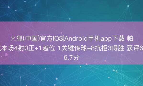 火狐(中国)官方IOS|Android手机app下载 帕尔默本场4射0正+1越位 1关键传球+8抗拒3得胜 获评6.7分
