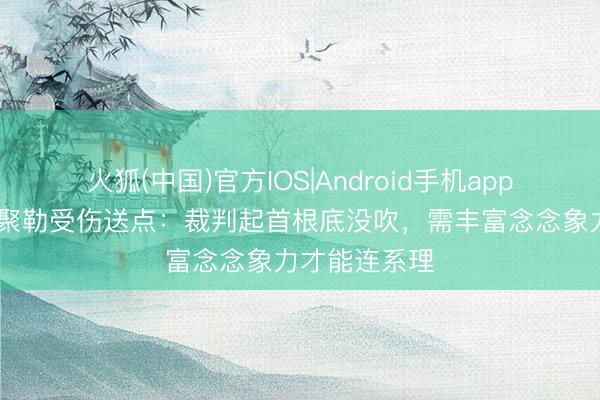 火狐(中国)官方IOS|Android手机app下载 里肯谈聚勒受伤送点：裁判起首根底没吹，需丰富念念象力才能连系理