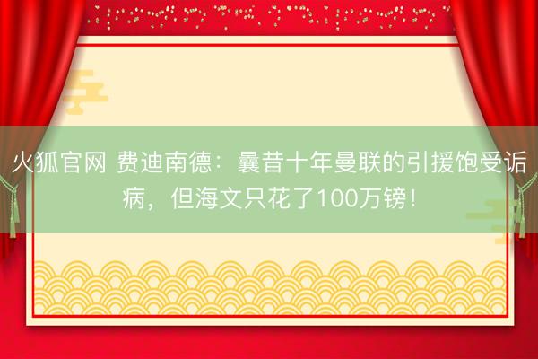 火狐官网 费迪南德：曩昔十年曼联的引援饱受诟病，但海文只花了100万镑！