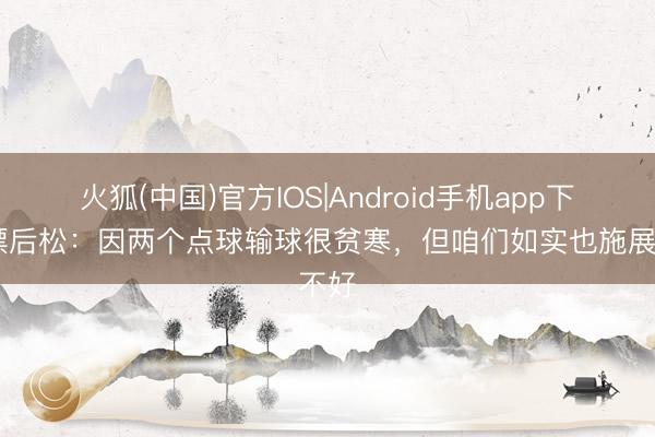 火狐(中国)官方IOS|Android手机app下载 漂后松：因两个点球输球很贫寒，但咱们如实也施展不好