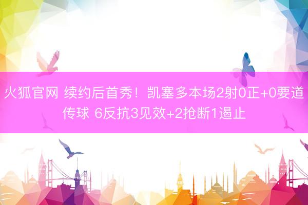 火狐官网 续约后首秀!凯塞多本场2射0正+0要道传球 6反抗3见效+2抢断1遏止