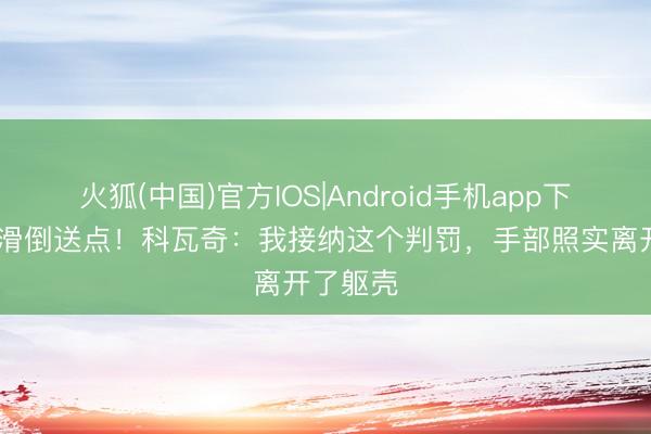 火狐(中国)官方IOS|Android手机app下载 聚勒滑倒送点！科瓦奇：我接纳这个判罚，手部照实离开了躯壳
