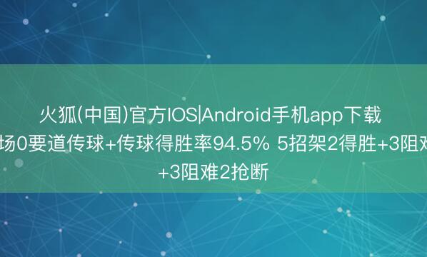 火狐(中国)官方IOS|Android手机app下载 梅努本场0要道传球+传球得胜率94.5% 5招架2得胜+3阻难2抢断