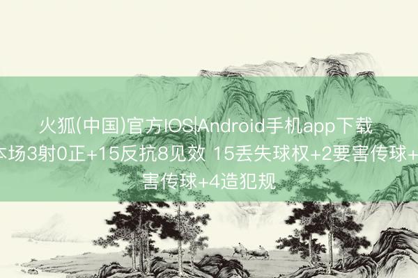 火狐(中国)官方IOS|Android手机app下载 加纳乔本场3射0正+15反抗8见效 15丢失球权+2要害传球+4造犯规