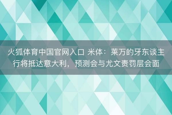 火狐体育中国官网入口 米体：莱万的牙东谈主行将抵达意大利，预测会与尤文责罚层会面