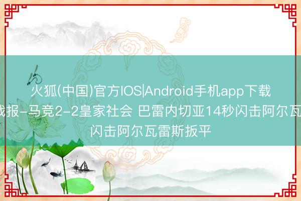 火狐(中国)官方IOS|Android手机app下载 90分钟战报-马竞2-2皇家社会 巴雷内切亚14秒闪击阿尔瓦雷斯扳平
