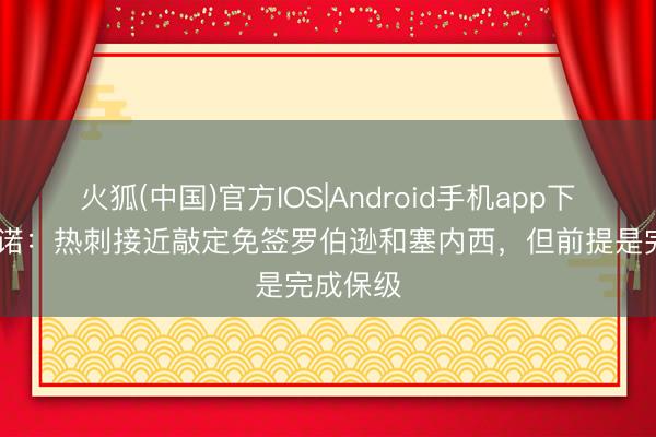 火狐(中国)官方IOS|Android手机app下载 罗马诺：热刺接近敲定免签罗伯逊和塞内西，但前提是完成保级