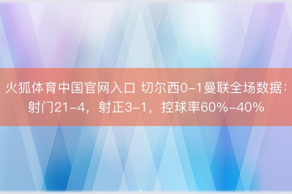 火狐体育中国官网入口 切尔西0-1曼联全场数据：射门21-4，射正3-1，<a href=