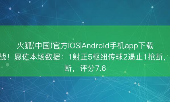火狐(中国)官方IOS|Android手机app下载 总结首战！恩佐本场数据：1射正5枢纽传球2遏止1抢断，评分7.6