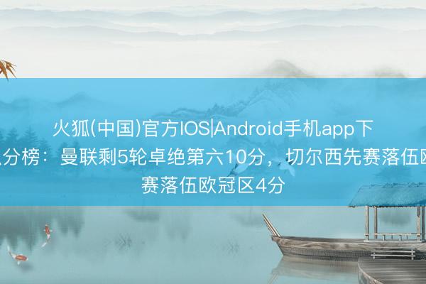 火狐(中国)官方IOS|Android手机app下载 英超积分榜：曼联剩5轮卓绝第六10分，切尔西先赛落伍欧冠区4分
