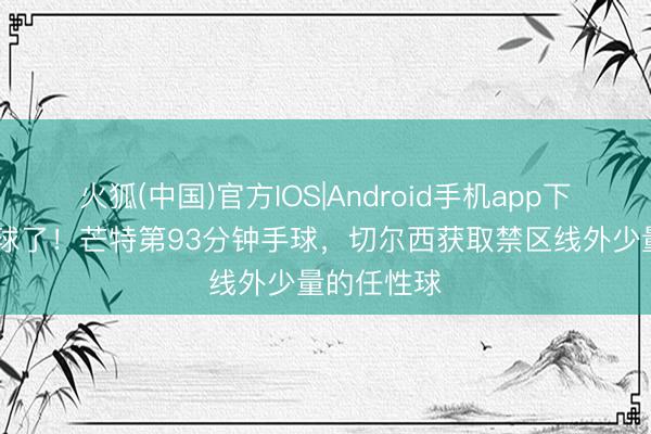 火狐(中国)官方IOS|Android手机app下载 差点点球了！芒特第93分钟手球，切尔西获取禁区线外少量的任性球