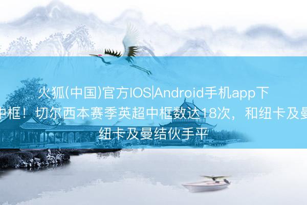 火狐(中国)官方IOS|Android手机app下载 一场3中框！切尔西本赛季英超中框数达18次，和纽卡及曼结伙手平