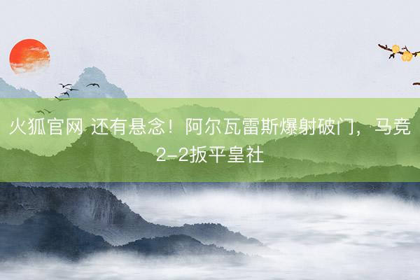 火狐官网 还有悬念！阿尔瓦雷斯爆射破门，马竞2-2扳平皇社
