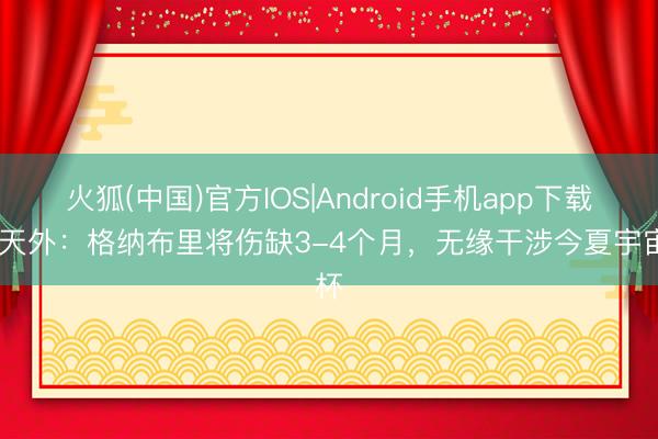 火狐(中国)官方IOS|Android手机app下载 德天外：格纳布里将伤缺3-4个月，无缘干涉今夏宇宙杯