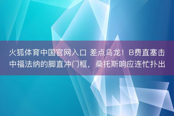 火狐体育中国官网入口 差点乌龙！B费直塞击中福法纳的脚直冲门框，桑托斯响应连忙扑出