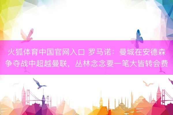 火狐体育中国官网入口 罗马诺：曼城在安德森争夺战中超越曼联，丛林念念要一笔大皆转会费