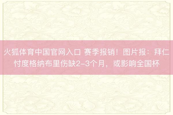火狐体育中国官网入口 赛季报销！图片报：拜仁忖度格纳布里伤缺2-3个月，或影响全国杯