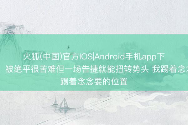 火狐(中国)官方IOS|Android手机app下载 西蒙斯：被绝平很苦难但一场告捷就能扭转势头 我踢着念念要的位置