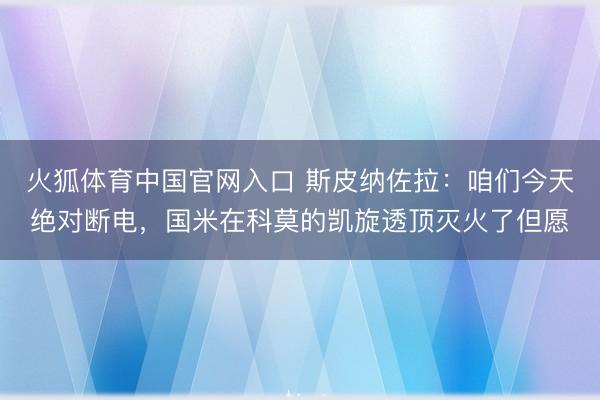 火狐体育中国官网入口 斯皮纳佐拉：咱们今天绝对断电，国米在科莫的凯旋透顶灭火了但愿
