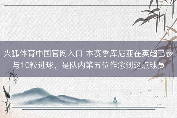 火狐体育中国官网入口 本赛季库尼亚在英超已参与10粒进球，是队内第五位作念到这点球员