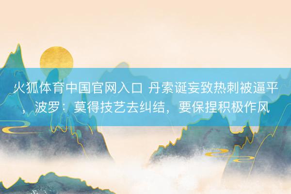火狐体育中国官网入口 丹索诞妄致热刺被逼平，波罗：莫得技艺去纠结，要保捏积极作风
