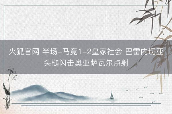 火狐官网 半场-马竞1-2皇家社会 巴雷内切亚头槌闪击奥亚萨瓦尔点射