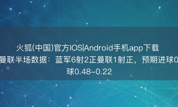 火狐(中国)官方IOS|Android手机app下载 切尔西vs曼联半场数据：蓝军6射2正曼联1射正，预期进球0.48-0.22