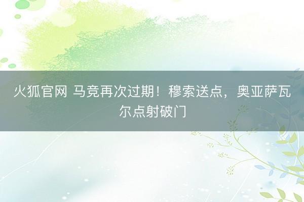 火狐官网 马竞再次过期！穆索送点，奥亚萨瓦尔点射破门