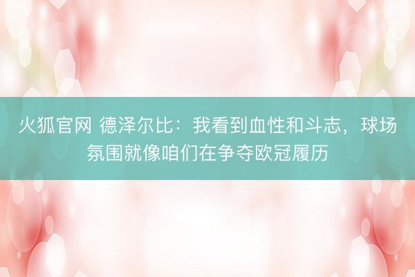 火狐官网 德泽尔比：我看到血性和斗志，球场氛围就像咱们在争夺欧冠履历
