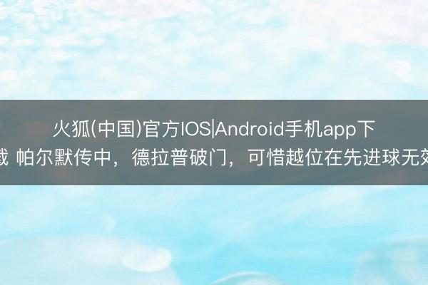 火狐(中国)官方IOS|Android手机app下载 帕尔默传中，德拉普破门，可惜越位在先进球无效