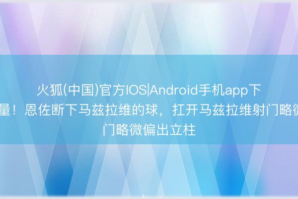 火狐(中国)官方IOS|Android手机app下载 就差少量！恩佐断下马兹拉维的球，扛开马兹拉维射门略微偏出立柱