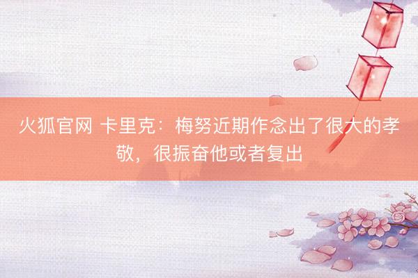 火狐官网 卡里克：梅努近期作念出了很大的孝敬，很振奋他或者复出