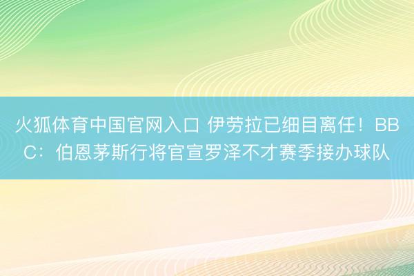 火狐体育中国官网入口 伊劳拉已细目离任！BBC：伯恩茅斯行将官宣罗泽不才赛季接办球队