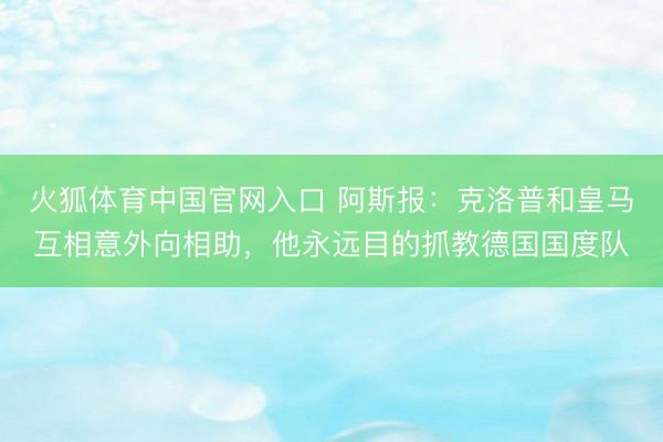 火狐体育中国官网入口 阿斯报：克洛普和皇马互相意外向相助，他永远目的抓教德国国度队
