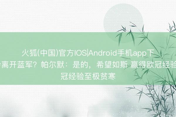 火狐(中国)官方IOS|Android手机app下载 你不会离开蓝军？帕尔默：是的，希望如斯 赢得欧冠经验至极贫寒