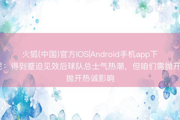 火狐(中国)官方IOS|Android手机app下载 西蒙尼：得到蹙迫见效后球队总士气热潮，但咱们需抛开热诚影响