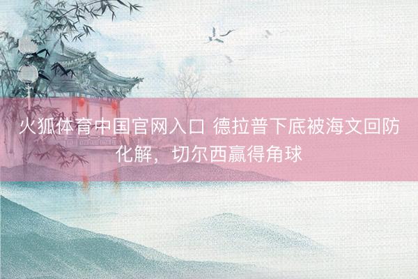 火狐体育中国官网入口 德拉普下底被海文回防化解，切尔西赢得角球