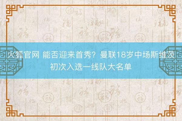 火狐官网 能否迎来首秀？曼联18岁中场斯维茨初次入选一线队大名单