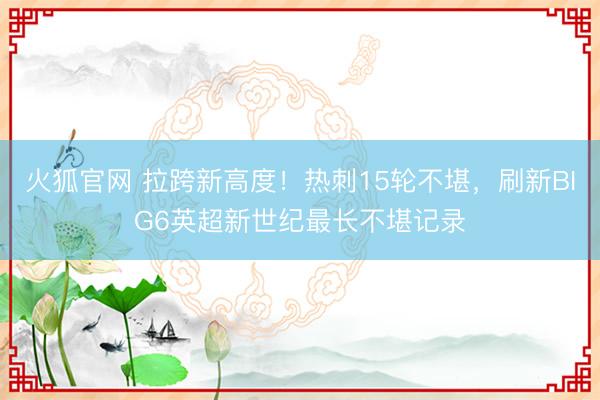 火狐官网 拉跨新高度！热刺15轮不堪，刷新BIG6英超新世纪最长不堪记录
