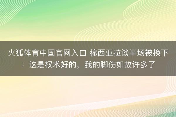 火狐体育中国官网入口 穆西亚拉谈半场被换下：这是权术好的，我的脚伤如故许多了
