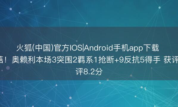 火狐(中国)官方IOS|Android手机app下载 圆寂菇！奥赖利本场3突围2羁系1抢断+9反抗5得手 获评8.2分