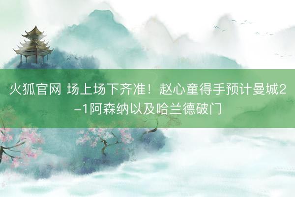 火狐官网 场上场下齐准！赵心童得手预计曼城2-1阿森纳以及哈兰德破门