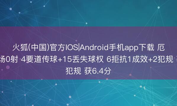 火狐(中国)官方IOS|Android手机app下载 厄德高本场0射 4要道传球+15丢失球权 6拒抗1成效+2犯规 获6.4分