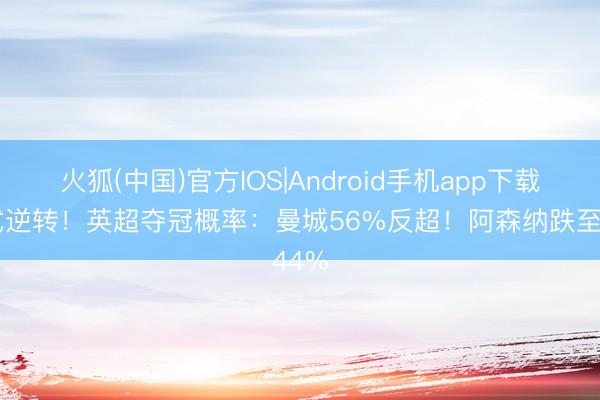 火狐(中国)官方IOS|Android手机app下载 样式逆转！英超夺冠概率：曼城56%反超！阿森纳跌至44%