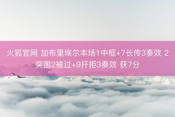 火狐官网 加布里埃尔本场1中框+7长传3奏效 2突围2被过+9扞拒3奏效 获7分