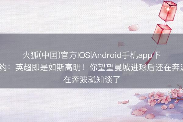 火狐(中国)官方IOS|Android手机app下载 阿德巴约：英超即是如斯高明！你望望曼城进球后还在奔波就知谈了