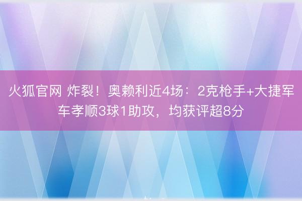 火狐官网 炸裂！奥赖利近4场：2克枪手+大捷军车孝顺3球1助攻，均获评超8分