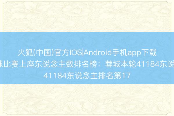 火狐(中国)官方IOS|Android手机app下载 2026中国足球比赛上座东说念主数排名榜：蓉城本轮41184东说念主排名第17