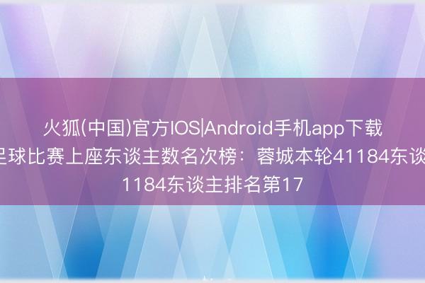 火狐(中国)官方IOS|Android手机app下载 2026中国足球比赛上座东谈主数名次榜：蓉城本轮41184东谈主排名第17